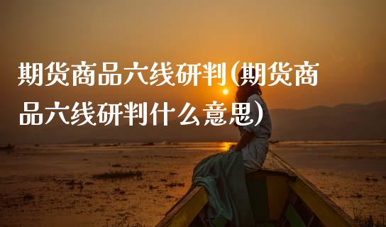 期货商品六线研判(期货商品六线研判什么意思)_https://www.zztgc.com_期货入门_第1张