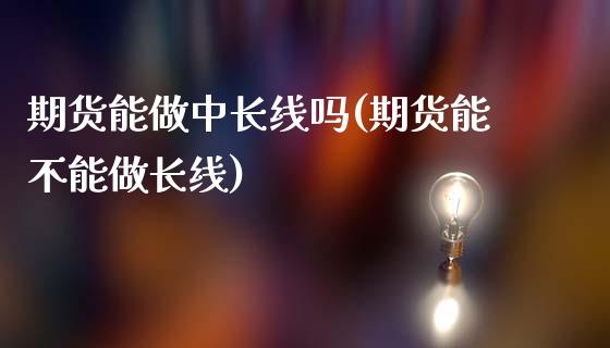 期货能做中长线吗(期货能不能做长线)_https://www.zztgc.com_原油期货_第1张