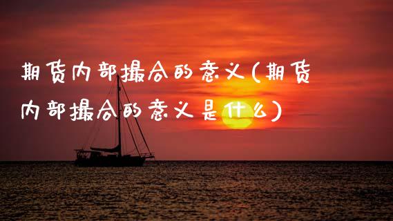 期货内部撮合的意义(期货内部撮合的意义是什么)_https://www.zztgc.com_期货入门_第1张