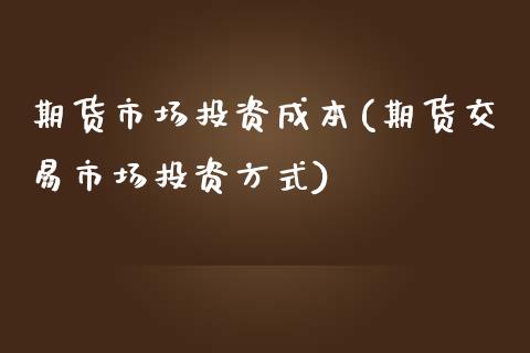 期货市场投资成本(期货交易市场投资方式)_https://www.zztgc.com_原油期货_第1张