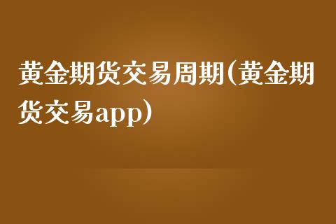 黄金期货交易周期(黄金期货交易app)_https://www.zztgc.com_期货开户_第1张
