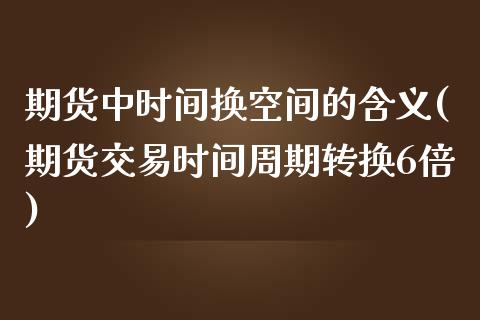 期货中时间换空间的含义(期货交易时间周期转换6倍)_https://www.zztgc.com_期货开户_第1张