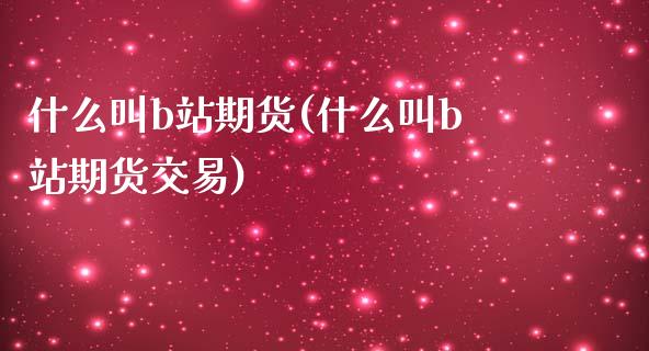 什么叫b站期货(什么叫b站期货交易)_https://www.zztgc.com_黄金期货_第1张