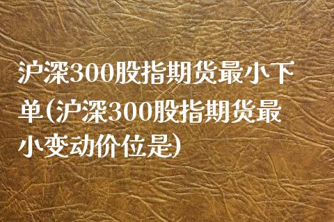 沪深300股指期货最小下单(沪深300股指期货最小变动价位是)_https://www.zztgc.com_期货直播_第1张