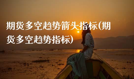 期货多空趋势箭头指标(期货多空趋势指标)_https://www.zztgc.com_期货行情_第1张