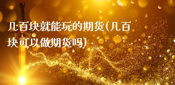 几百块就能玩的期货(几百块可以做期货吗)_https://www.zztgc.com_期货直播_第1张
