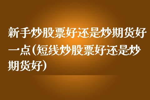 新手炒股票好还是炒期货好一点(短线炒股票好还是炒期货好)_https://www.zztgc.com_原油期货_第1张