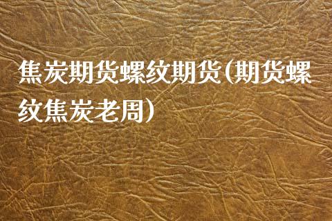 焦炭期货螺纹期货(期货螺纹焦炭老周)_https://www.zztgc.com_原油期货_第1张