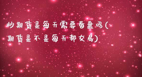 炒期货是每天需要看盘吗(期货是不是每天都交易)_https://www.zztgc.com_原油期货_第1张