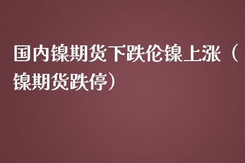 国内镍期货下跌伦镍上涨（镍期货跌停）_https://www.zztgc.com_期货直播_第1张