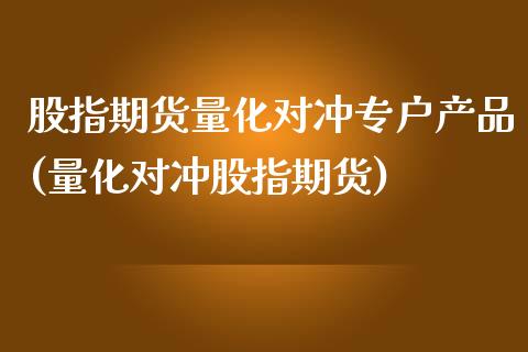 股指期货量化对冲专户产品(量化对冲股指期货)_https://www.zztgc.com_期货直播_第1张