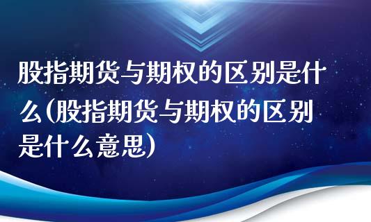 股指期货与期权的区别是什么(股指期货与期权的区别是什么意思)_https://www.zztgc.com_原油期货_第1张