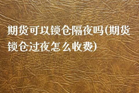 期货可以锁仓隔夜吗(期货锁仓过夜怎么收费)_https://www.zztgc.com_期货直播_第1张