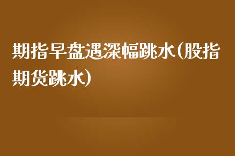 期指早盘遇深幅跳水(股指期货跳水)_https://www.zztgc.com_期货直播_第1张