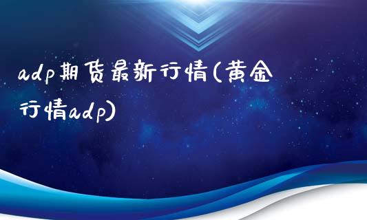 adp期货最新行情(黄金行情adp)_https://www.zztgc.com_期货直播_第1张