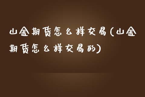 山金期货怎么样交易(山金期货怎么样交易的)_https://www.zztgc.com_原油期货_第1张