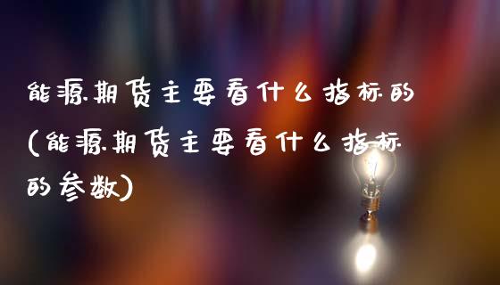 能源期货主要看什么指标的(能源期货主要看什么指标的参数)_https://www.zztgc.com_期货入门_第1张