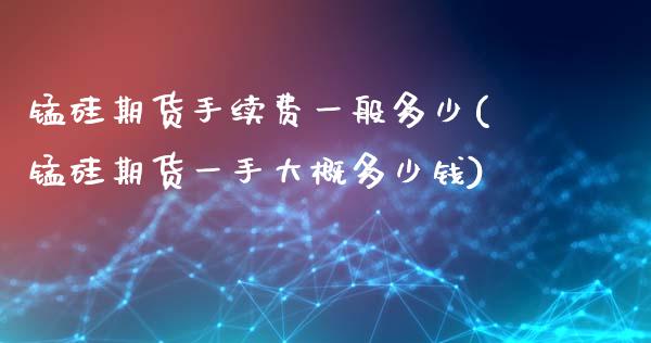 锰硅期货手续费一般多少(锰硅期货一手大概多少钱)_https://www.zztgc.com_期货行情_第1张