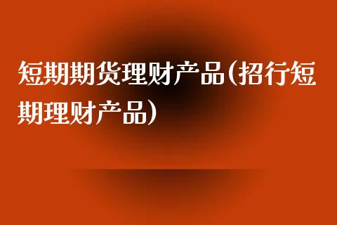 短期期货理财产品(招行短期理财产品)_https://www.zztgc.com_黄金期货_第1张