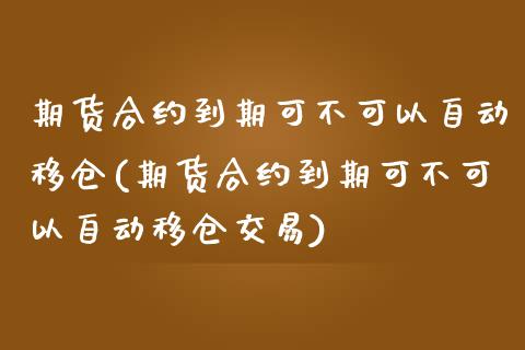 期货合约到期可不可以自动移仓(期货合约到期可不可以自动移仓交易)_https://www.zztgc.com_期货直播_第1张