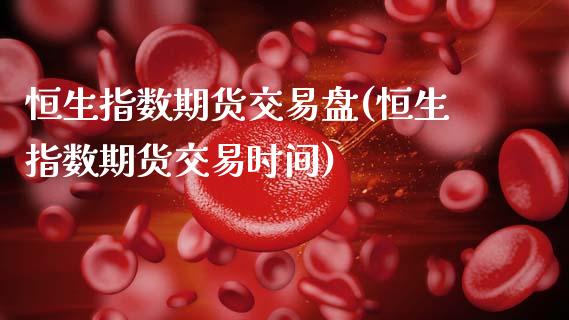 恒生指数期货交易盘(恒生指数期货交易时间)_https://www.zztgc.com_期货开户_第1张