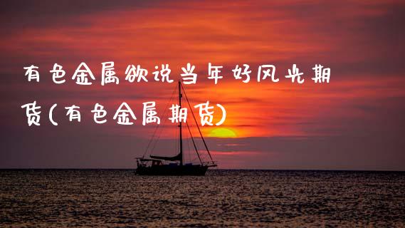 有色金属欲说当年好风光期货(有色金属期货)_https://www.zztgc.com_原油期货_第1张