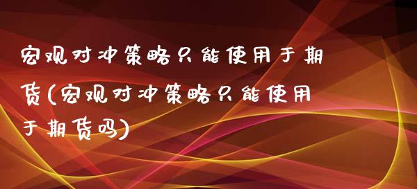 宏观对冲策略只能使用于期货(宏观对冲策略只能使用于期货吗)_https://www.zztgc.com_黄金期货_第1张