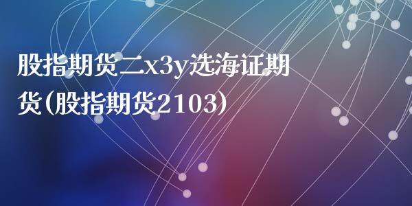股指期货二x3y选海证期货(股指期货2103)_https://www.zztgc.com_期货入门_第1张