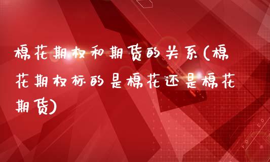 棉花期权和期货的关系(棉花期权标的是棉花还是棉花期货)_https://www.zztgc.com_期货行情_第1张