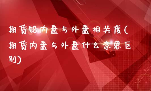 期货铅内盘与外盘相关度(期货内盘与外盘什么意思区别)_https://www.zztgc.com_期货行情_第1张