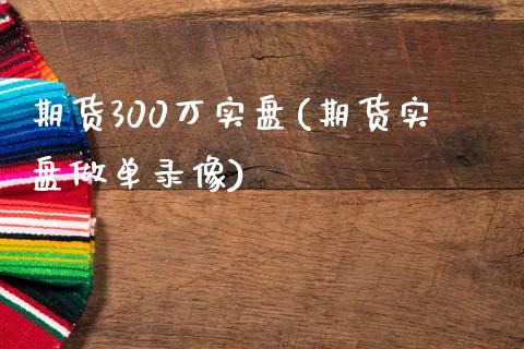 期货300万实盘(期货实盘做单录像)_https://www.zztgc.com_原油期货_第1张