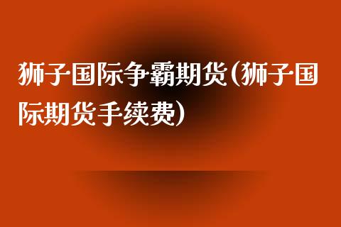 狮子国际争霸期货(狮子国际期货手续费)_https://www.zztgc.com_期货开户_第1张
