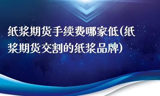 纸浆期货手续费哪家低(纸浆期货交割的纸浆品牌)_https://www.zztgc.com_期货入门_第1张