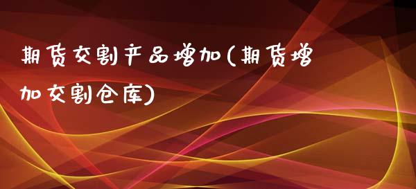 期货交割产品增加(期货增加交割仓库)_https://www.zztgc.com_黄金期货_第1张