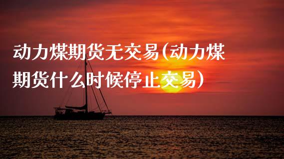 动力煤期货无交易(动力煤期货什么时候停止交易)_https://www.zztgc.com_期货入门_第1张
