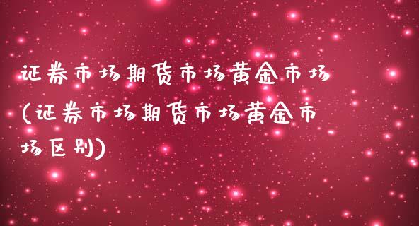 证券市场期货市场黄金市场(证券市场期货市场黄金市场区别)_https://www.zztgc.com_原油期货_第1张
