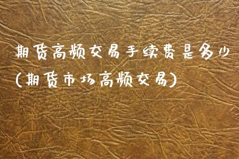 期货高频交易手续费是多少(期货市场高频交易)_https://www.zztgc.com_期货开户_第1张
