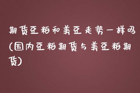 期货豆粕和美豆走势一样吗(国内豆粕期货与美豆粕期货)_https://www.zztgc.com_期货直播_第1张