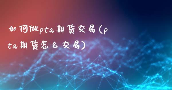 如何做pta期货交易(pta期货怎么交易)_https://www.zztgc.com_黄金期货_第1张