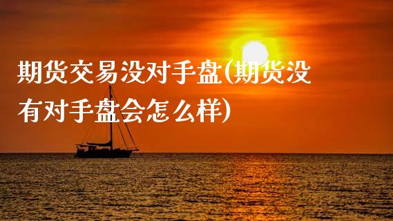 期货交易没对手盘(期货没有对手盘会怎么样)_https://www.zztgc.com_黄金期货_第1张