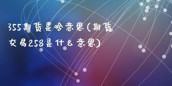 355期货是啥意思(期货交易258是什么意思)_https://www.zztgc.com_期货直播_第1张