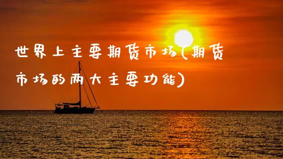 世界上主要期货市场(期货市场的两大主要功能)_https://www.zztgc.com_期货直播_第1张