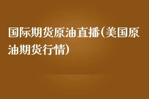 国际期货原油直播(美国原油期货行情)_https://www.zztgc.com_期货入门_第1张