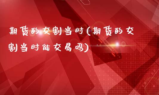 期货的交割当时(期货的交割当时能交易吗)_https://www.zztgc.com_原油期货_第1张