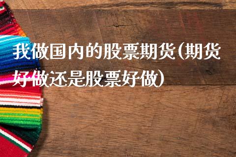 我做国内的股票期货(期货好做还是股票好做)_https://www.zztgc.com_期货直播_第1张