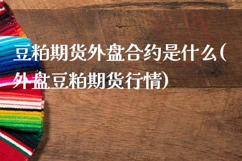 豆粕期货外盘合约是什么(外盘豆粕期货行情)_https://www.zztgc.com_期货入门_第1张