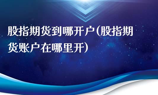 股指期货到哪开户(股指期货账户在哪里开)_https://www.zztgc.com_期货入门_第1张