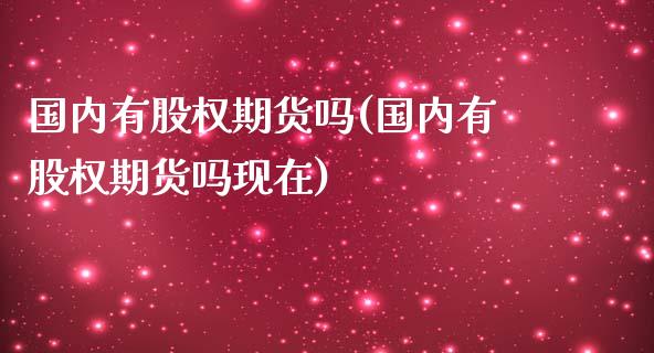 国内有股权期货吗(国内有股权期货吗现在)_https://www.zztgc.com_期货开户_第1张
