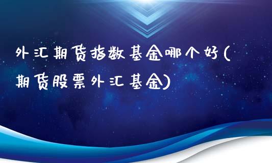 外汇期货指数基金哪个好(期货股票外汇基金)_https://www.zztgc.com_期货入门_第1张