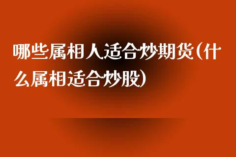 哪些属相人适合炒期货(什么属相适合炒股)_https://www.zztgc.com_期货入门_第1张